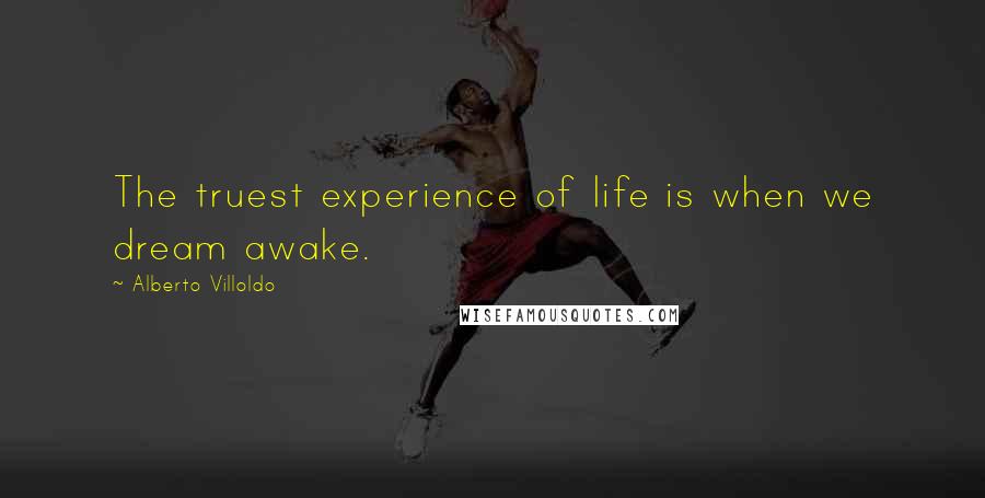 Alberto Villoldo Quotes: The truest experience of life is when we dream awake.