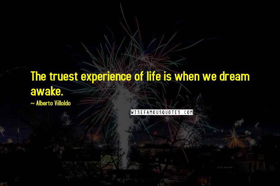 Alberto Villoldo Quotes: The truest experience of life is when we dream awake.