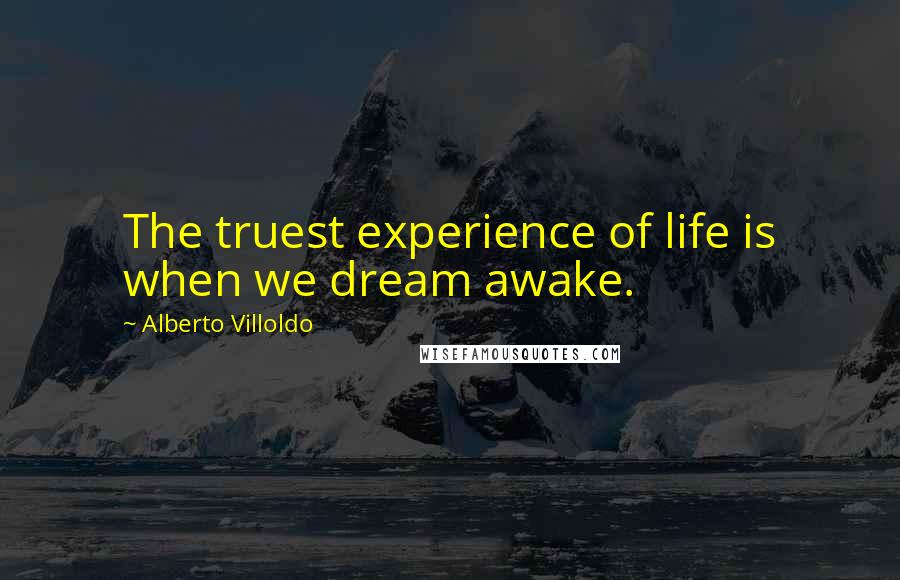 Alberto Villoldo Quotes: The truest experience of life is when we dream awake.