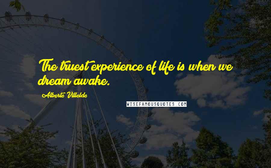 Alberto Villoldo Quotes: The truest experience of life is when we dream awake.
