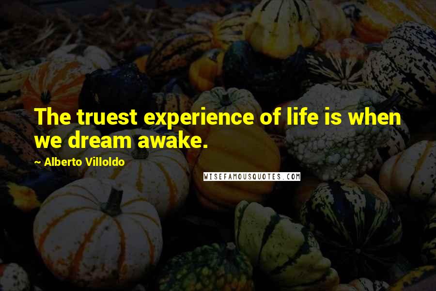 Alberto Villoldo Quotes: The truest experience of life is when we dream awake.