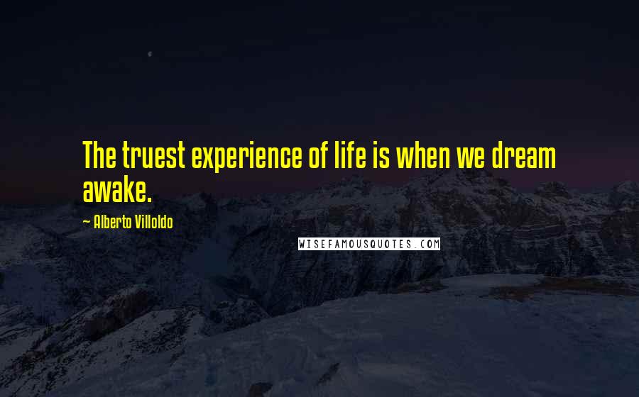 Alberto Villoldo Quotes: The truest experience of life is when we dream awake.