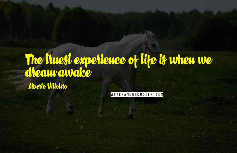 Alberto Villoldo Quotes: The truest experience of life is when we dream awake.