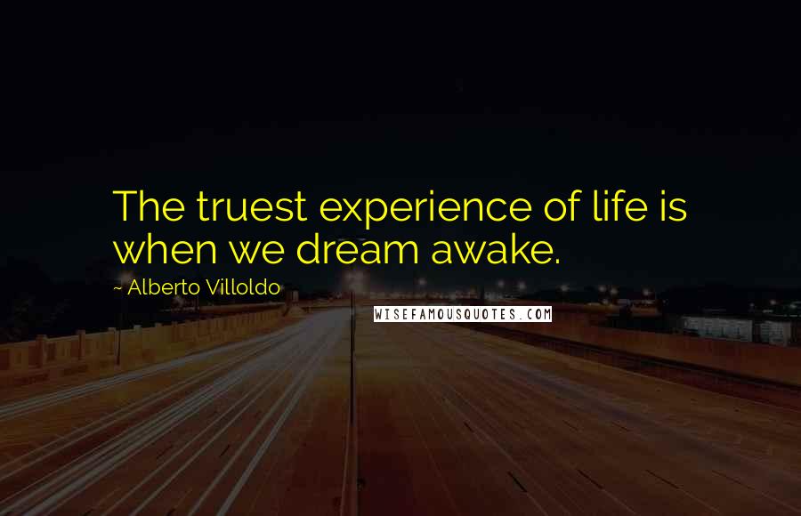 Alberto Villoldo Quotes: The truest experience of life is when we dream awake.