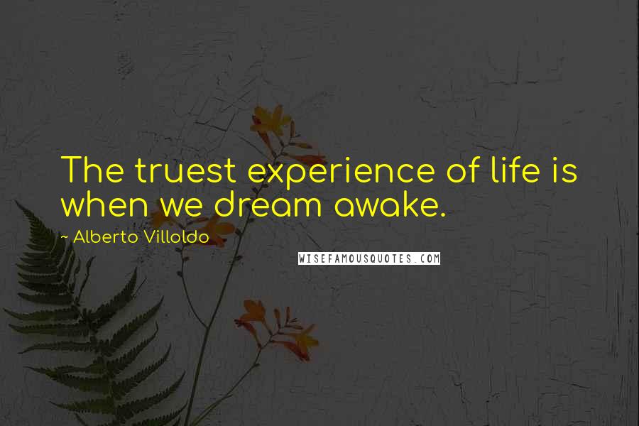 Alberto Villoldo Quotes: The truest experience of life is when we dream awake.