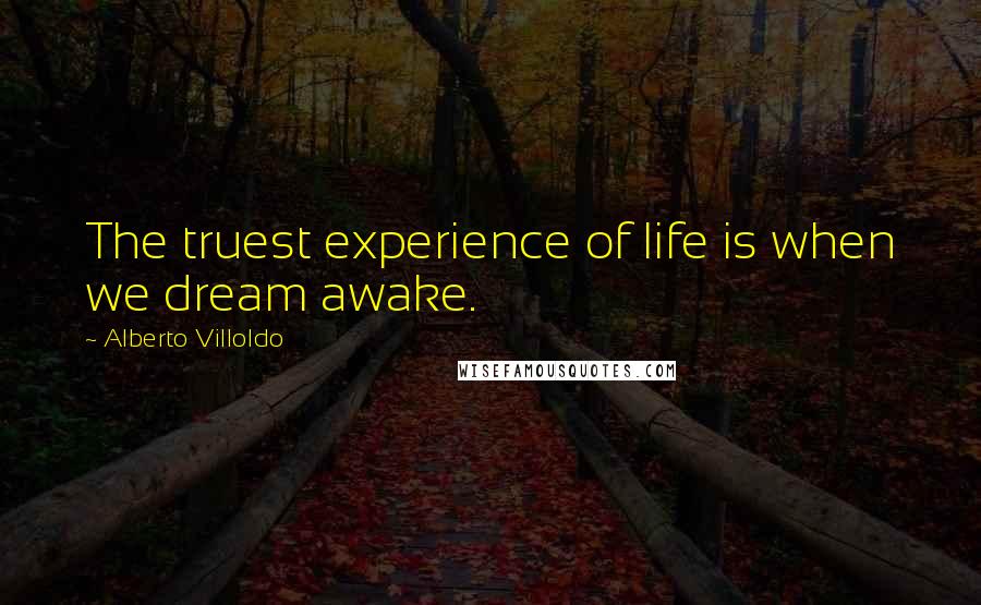 Alberto Villoldo Quotes: The truest experience of life is when we dream awake.
