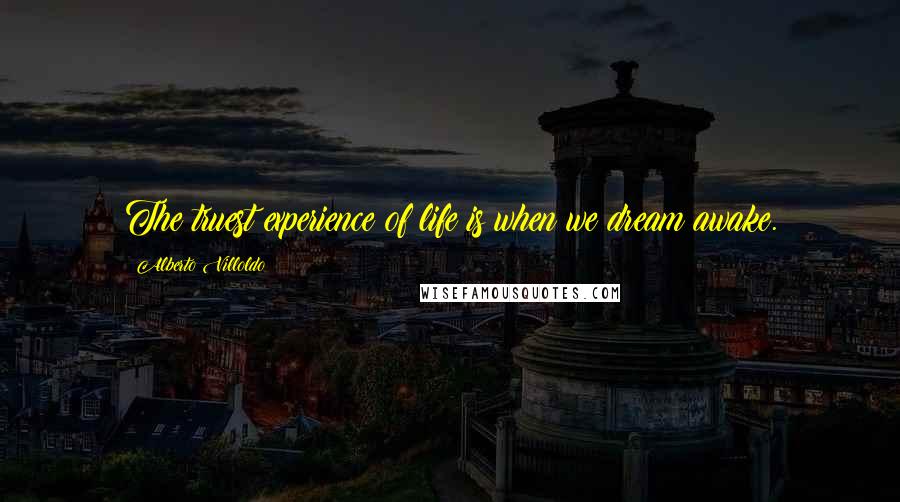 Alberto Villoldo Quotes: The truest experience of life is when we dream awake.