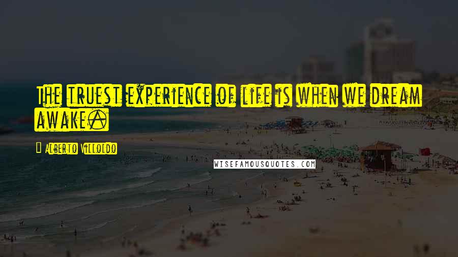 Alberto Villoldo Quotes: The truest experience of life is when we dream awake.