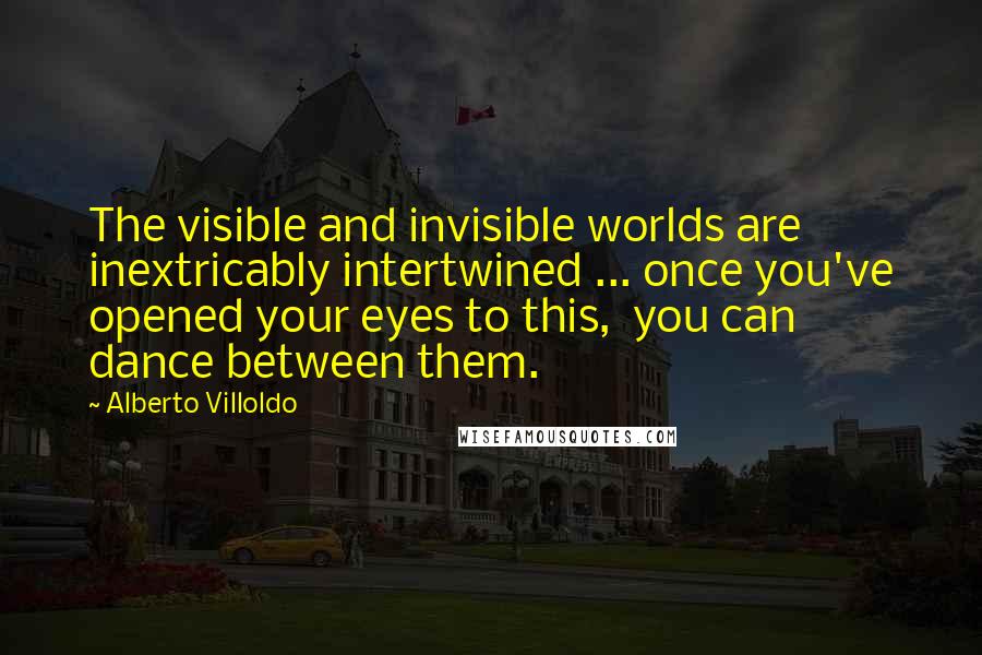 Alberto Villoldo Quotes: The visible and invisible worlds are inextricably intertwined ... once you've opened your eyes to this, you can dance between them.