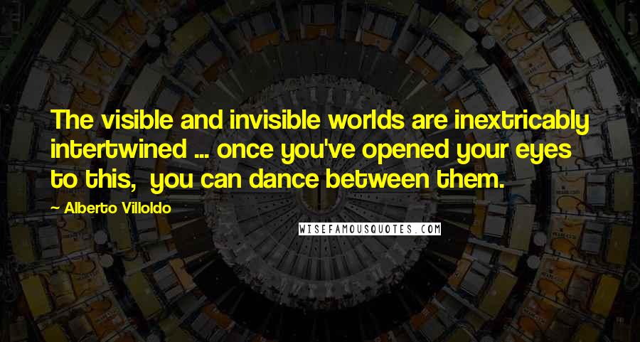 Alberto Villoldo Quotes: The visible and invisible worlds are inextricably intertwined ... once you've opened your eyes to this,  you can dance between them.