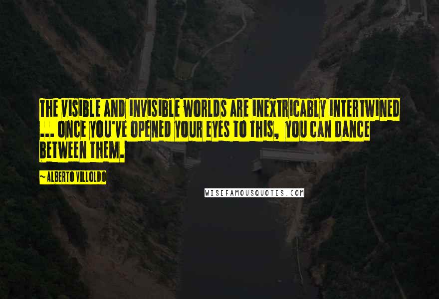 Alberto Villoldo Quotes: The visible and invisible worlds are inextricably intertwined ... once you've opened your eyes to this,  you can dance between them.