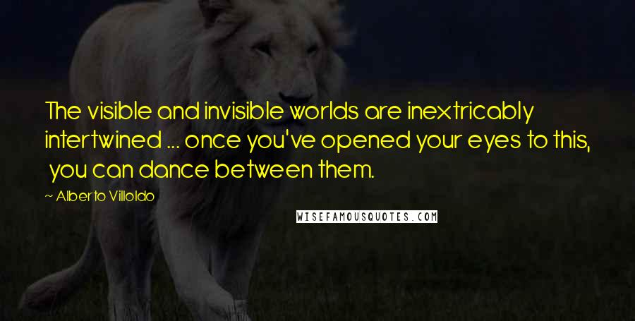 Alberto Villoldo Quotes: The visible and invisible worlds are inextricably intertwined ... once you've opened your eyes to this,  you can dance between them.