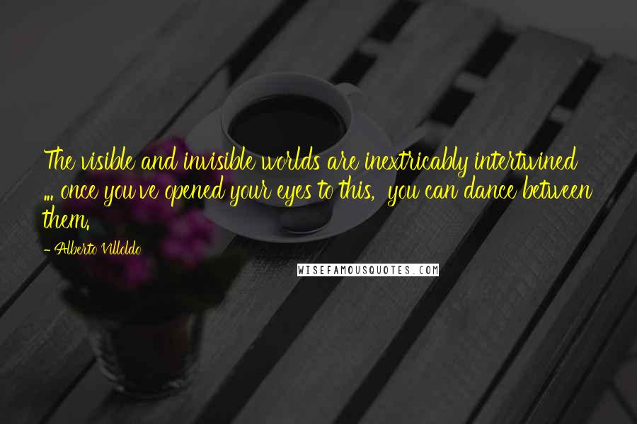 Alberto Villoldo Quotes: The visible and invisible worlds are inextricably intertwined ... once you've opened your eyes to this,  you can dance between them.