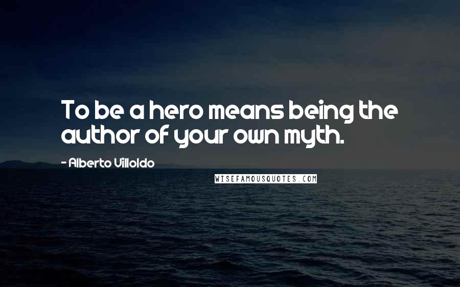 Alberto Villoldo Quotes: To be a hero means being the author of your own myth.