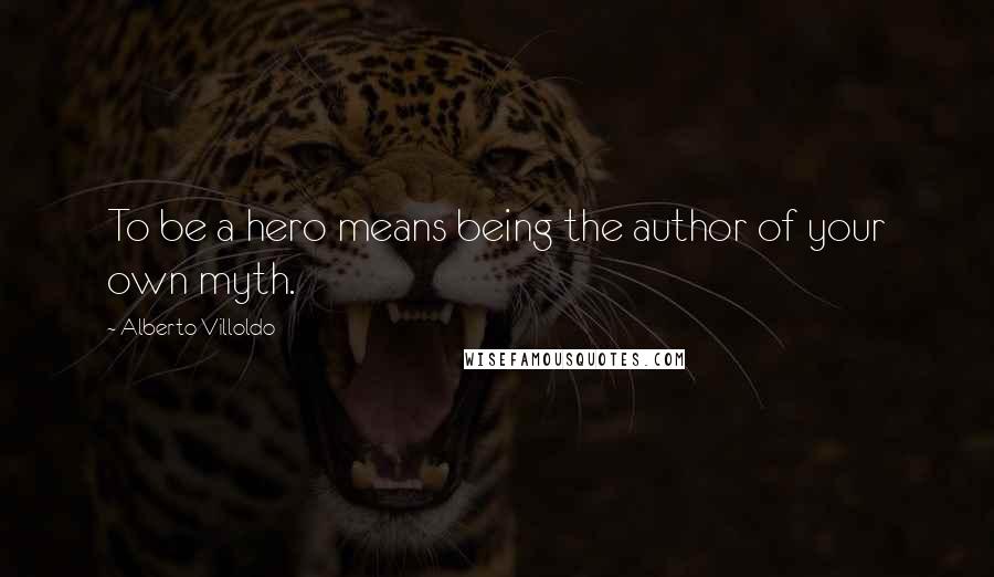 Alberto Villoldo Quotes: To be a hero means being the author of your own myth.