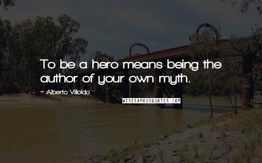 Alberto Villoldo Quotes: To be a hero means being the author of your own myth.