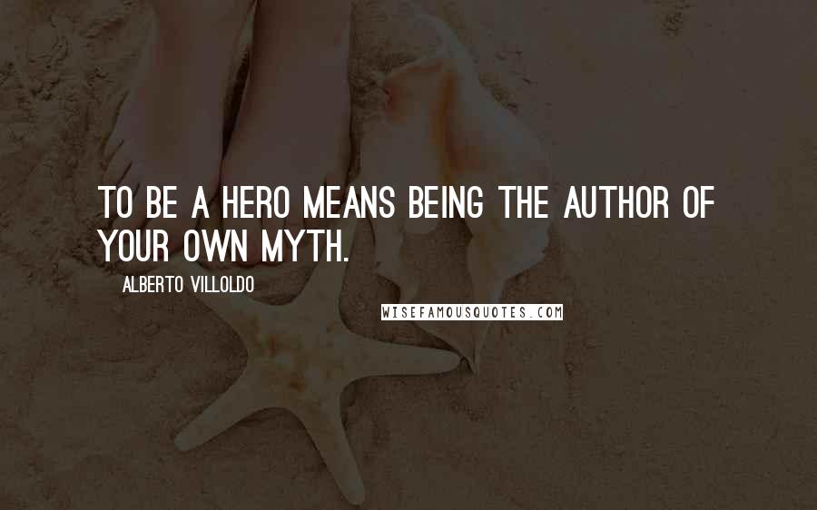 Alberto Villoldo Quotes: To be a hero means being the author of your own myth.