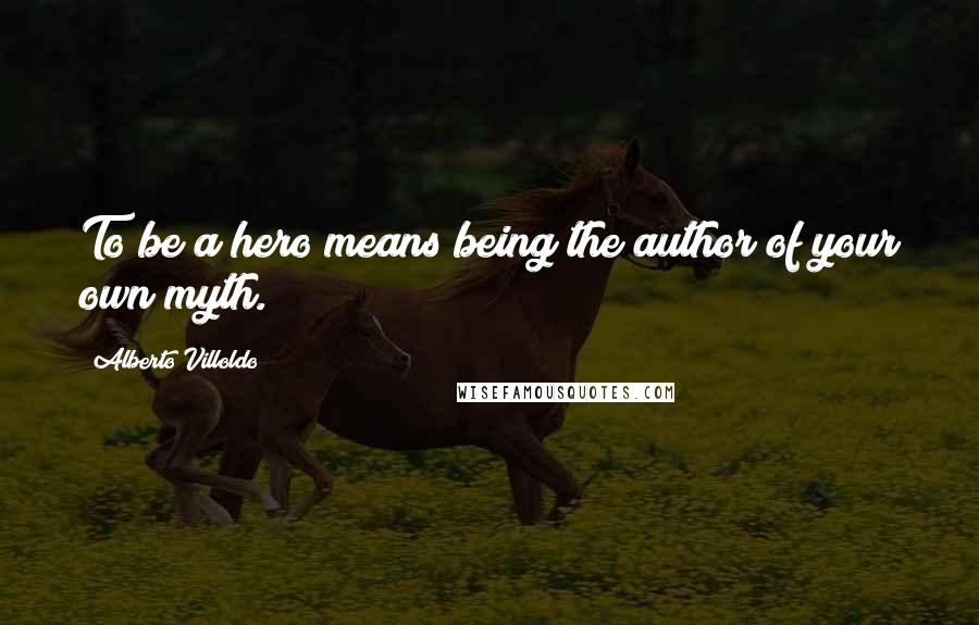 Alberto Villoldo Quotes: To be a hero means being the author of your own myth.