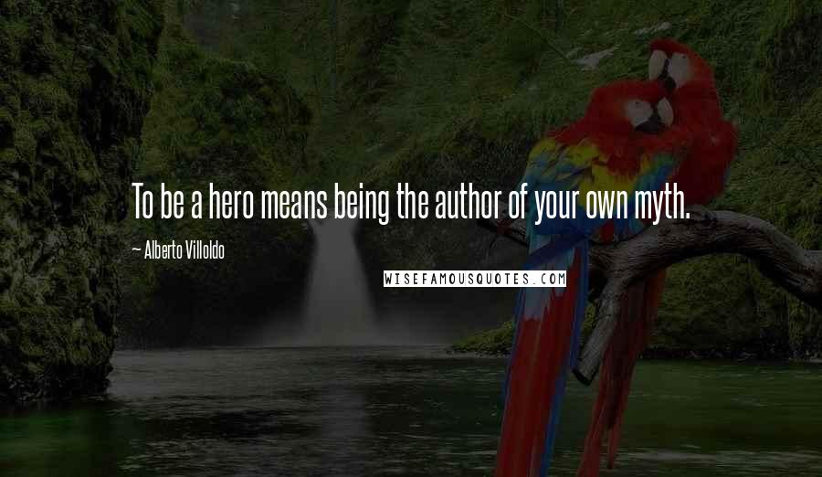 Alberto Villoldo Quotes: To be a hero means being the author of your own myth.
