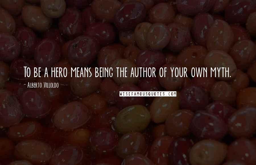 Alberto Villoldo Quotes: To be a hero means being the author of your own myth.