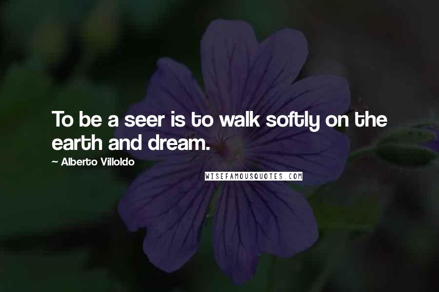 Alberto Villoldo Quotes: To be a seer is to walk softly on the earth and dream.