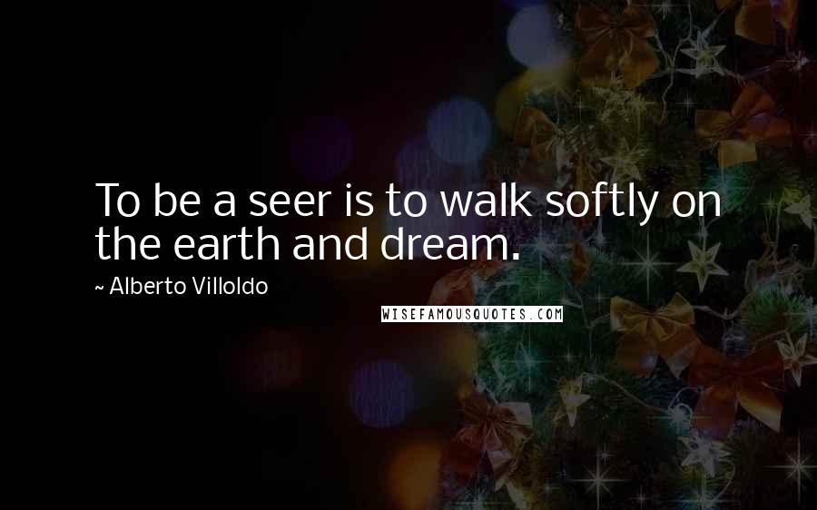 Alberto Villoldo Quotes: To be a seer is to walk softly on the earth and dream.