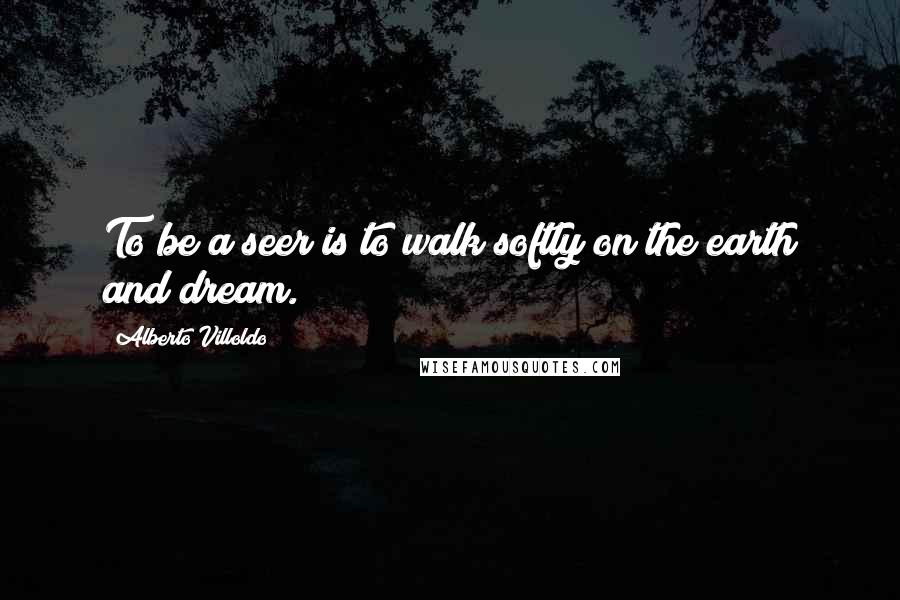 Alberto Villoldo Quotes: To be a seer is to walk softly on the earth and dream.
