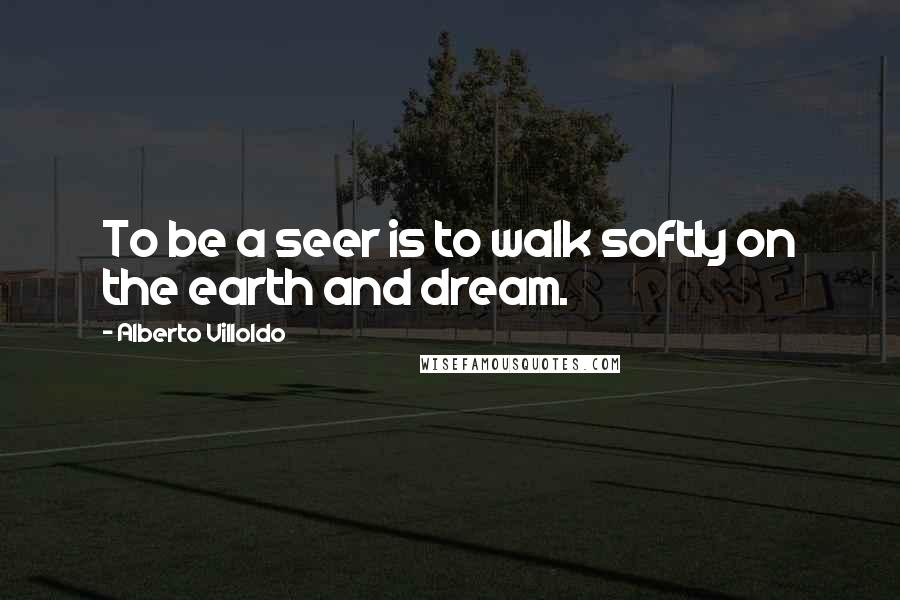 Alberto Villoldo Quotes: To be a seer is to walk softly on the earth and dream.