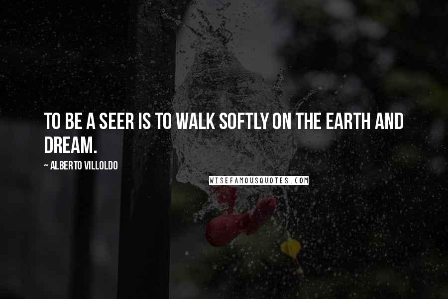 Alberto Villoldo Quotes: To be a seer is to walk softly on the earth and dream.