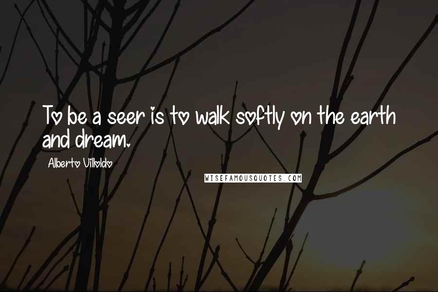 Alberto Villoldo Quotes: To be a seer is to walk softly on the earth and dream.