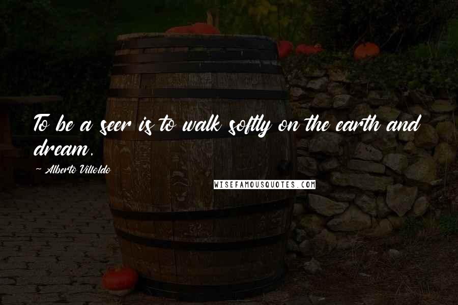 Alberto Villoldo Quotes: To be a seer is to walk softly on the earth and dream.