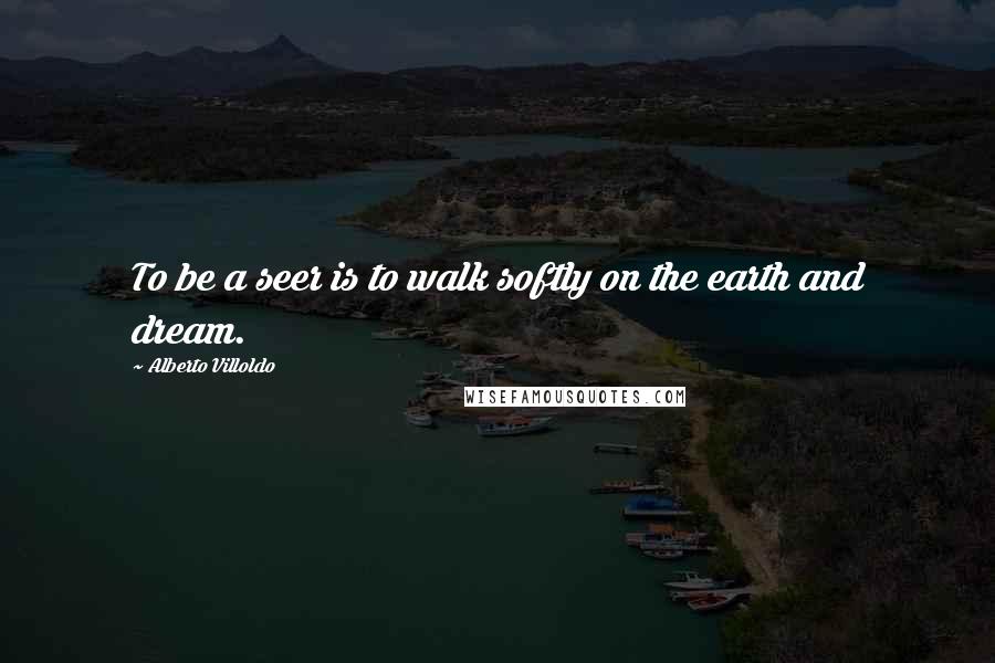 Alberto Villoldo Quotes: To be a seer is to walk softly on the earth and dream.