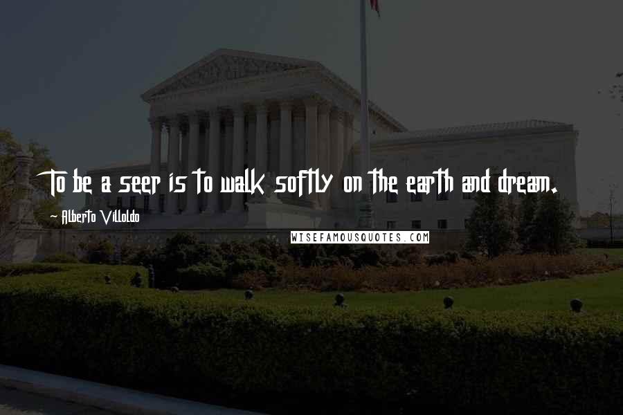 Alberto Villoldo Quotes: To be a seer is to walk softly on the earth and dream.