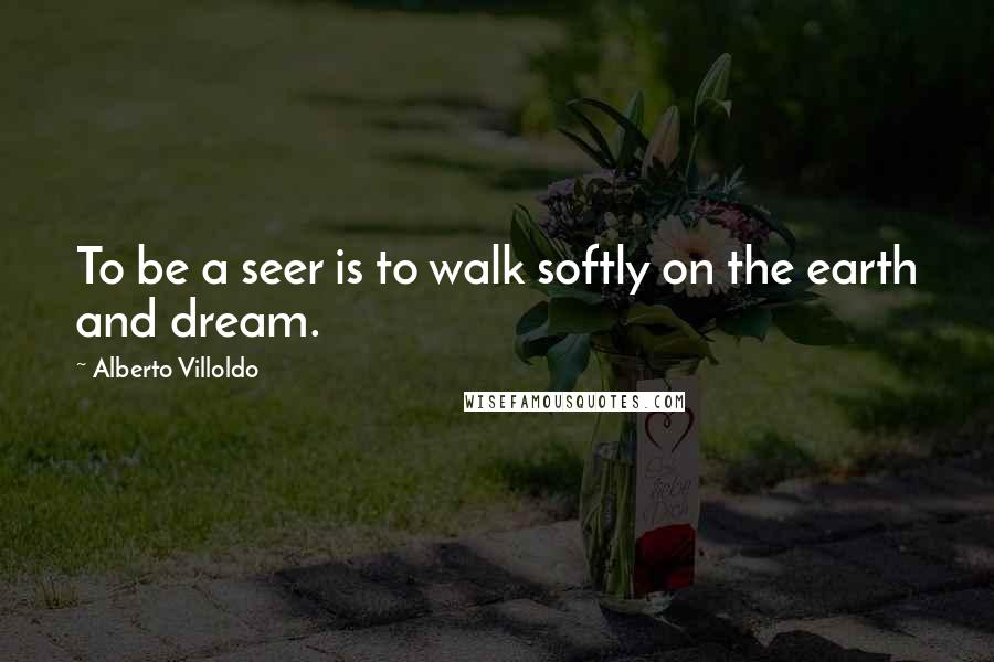Alberto Villoldo Quotes: To be a seer is to walk softly on the earth and dream.