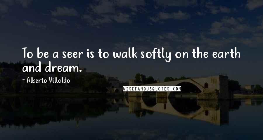 Alberto Villoldo Quotes: To be a seer is to walk softly on the earth and dream.