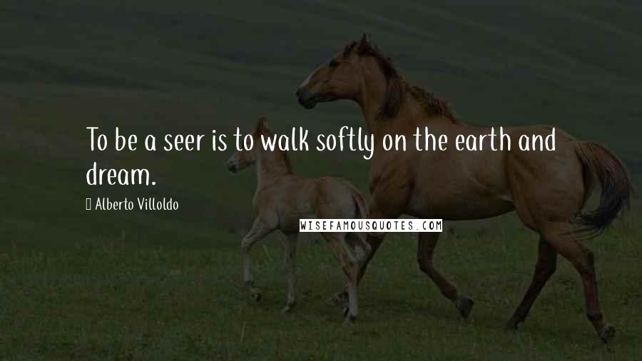 Alberto Villoldo Quotes: To be a seer is to walk softly on the earth and dream.