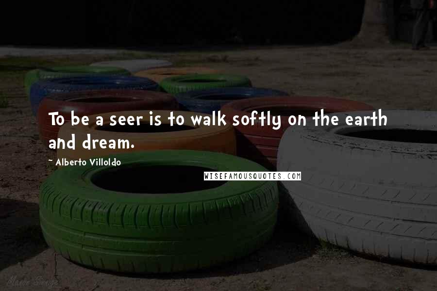 Alberto Villoldo Quotes: To be a seer is to walk softly on the earth and dream.
