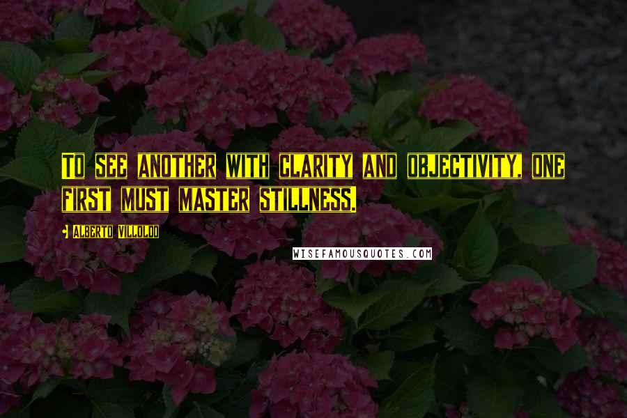 Alberto Villoldo Quotes: To see another with clarity and objectivity, one first must master stillness.