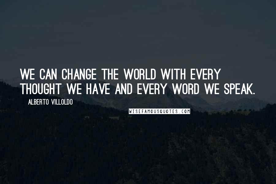 Alberto Villoldo Quotes: We can change the world with every thought we have and every word we speak.