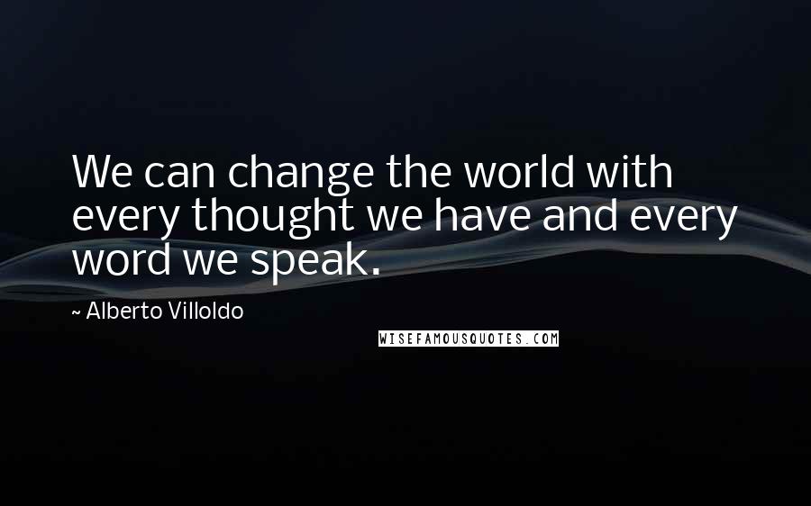 Alberto Villoldo Quotes: We can change the world with every thought we have and every word we speak.