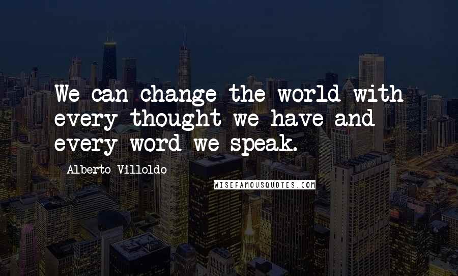 Alberto Villoldo Quotes: We can change the world with every thought we have and every word we speak.