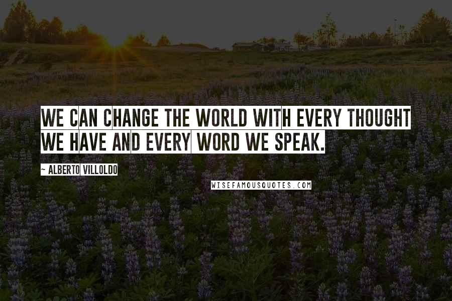 Alberto Villoldo Quotes: We can change the world with every thought we have and every word we speak.