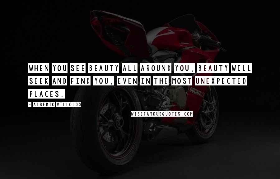 Alberto Villoldo Quotes: When you see beauty all around you, beauty will seek and find you, even in the most unexpected places.