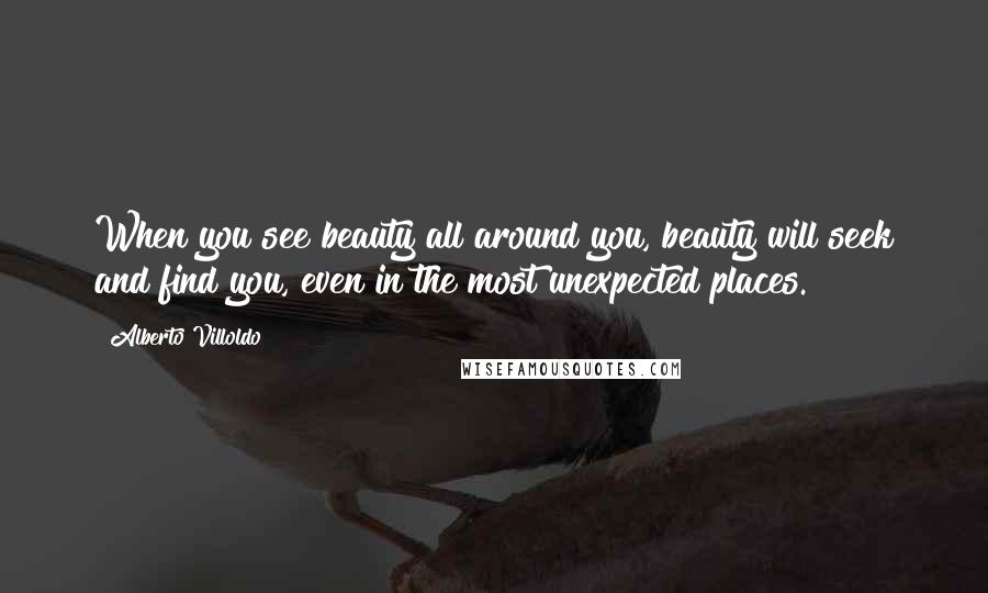 Alberto Villoldo Quotes: When you see beauty all around you, beauty will seek and find you, even in the most unexpected places.