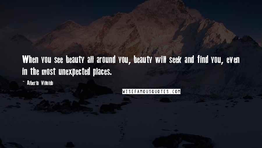 Alberto Villoldo Quotes: When you see beauty all around you, beauty will seek and find you, even in the most unexpected places.