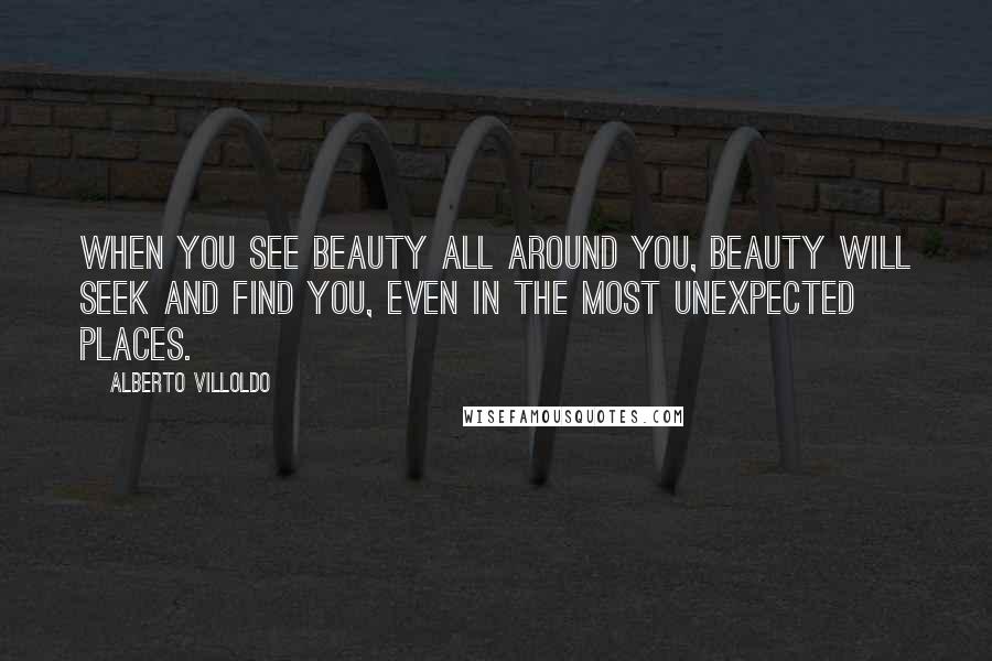 Alberto Villoldo Quotes: When you see beauty all around you, beauty will seek and find you, even in the most unexpected places.