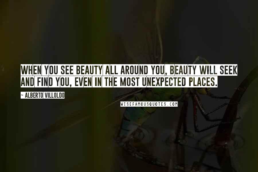 Alberto Villoldo Quotes: When you see beauty all around you, beauty will seek and find you, even in the most unexpected places.