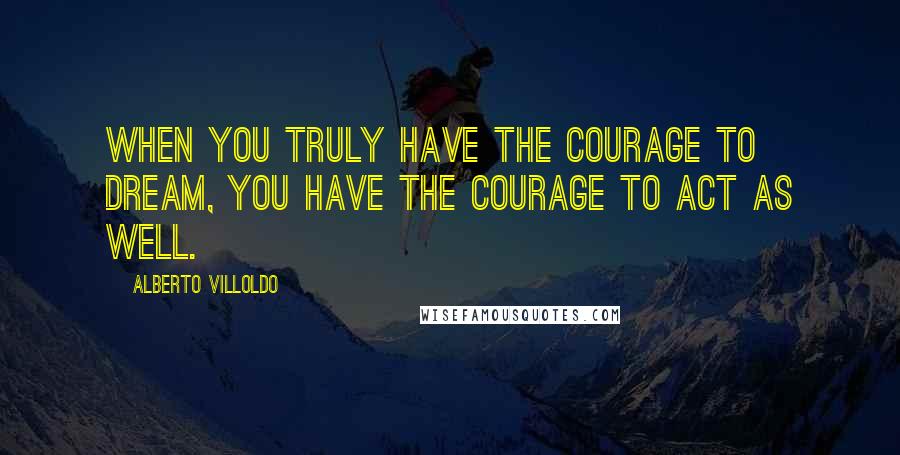 Alberto Villoldo Quotes: When you truly have the courage to dream, you have the courage to act as well.