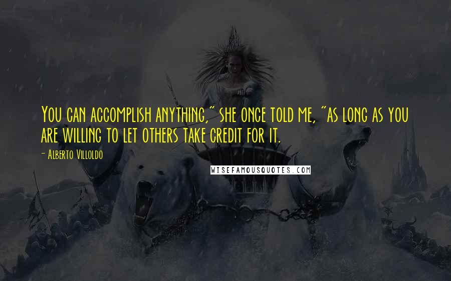 Alberto Villoldo Quotes: You can accomplish anything," she once told me, "as long as you are willing to let others take credit for it.