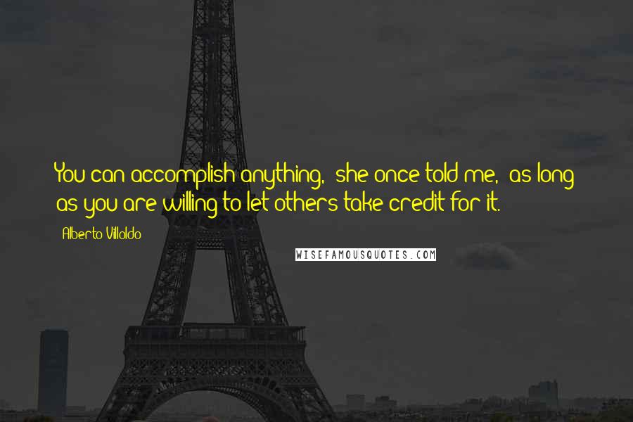 Alberto Villoldo Quotes: You can accomplish anything," she once told me, "as long as you are willing to let others take credit for it.